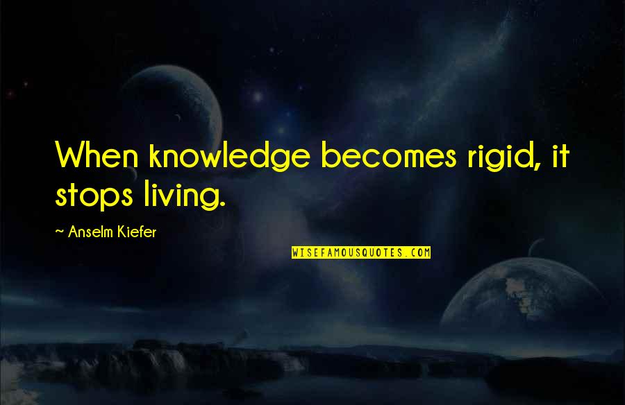 Kiefer's Quotes By Anselm Kiefer: When knowledge becomes rigid, it stops living.