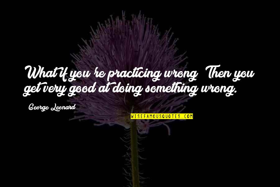Kienle Motor Quotes By George Leonard: What if you're practicing wrong? Then you get