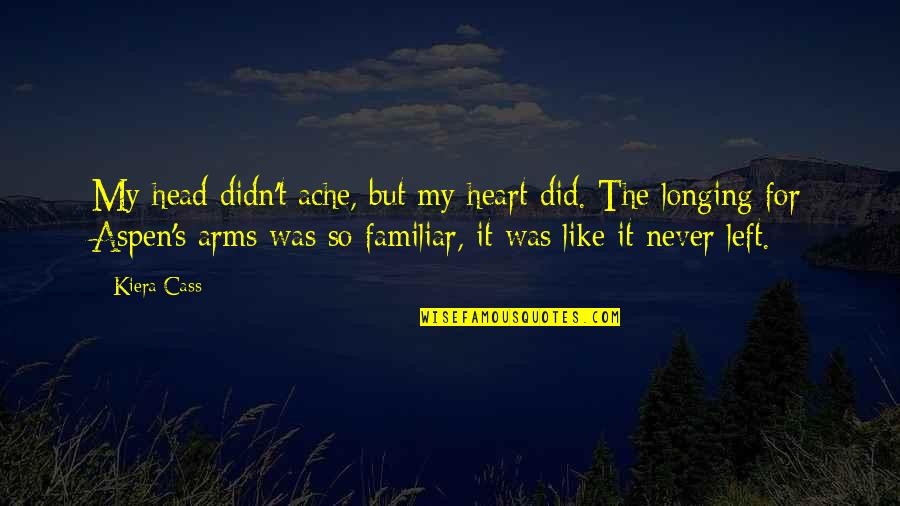 Kiera Cass Cass Quotes By Kiera Cass: My head didn't ache, but my heart did. Kiera Cass Cass Quotes By Kiera Cass: My head didn't ache, but my heart did.