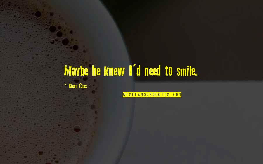 Kiera Cass Cass Quotes By Kiera Cass: Maybe he knew I'd need to smile. Kiera Cass Cass Quotes By Kiera Cass: Maybe he knew I'd need to smile.