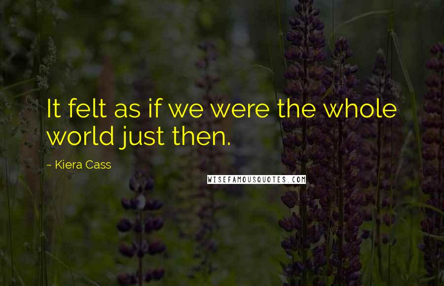 Kiera Cass quotes: It felt as if we were the whole world just then.