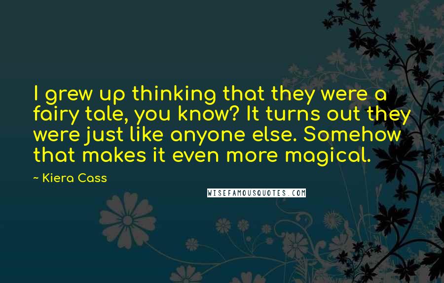 Kiera Cass quotes: I grew up thinking that they were a fairy tale, you know? It turns out they were just like anyone else. Somehow that makes it even more magical.