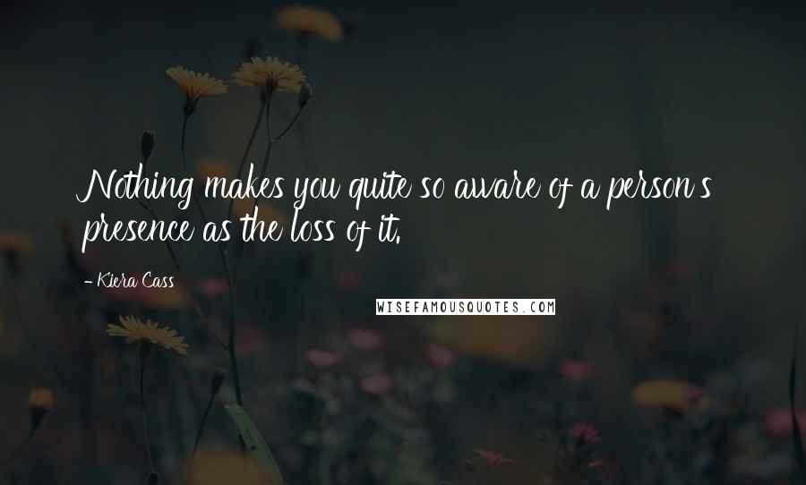 Kiera Cass quotes: Nothing makes you quite so aware of a person's presence as the loss of it.
