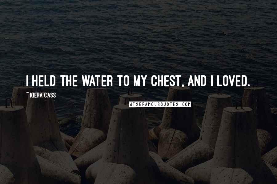 Kiera Cass quotes: I held the water to my chest, and I loved.