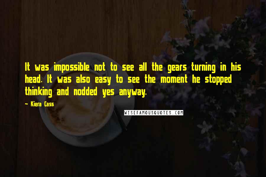 Kiera Cass quotes: It was impossible not to see all the gears turning in his head. It was also easy to see the moment he stopped thinking and nodded yes anyway.