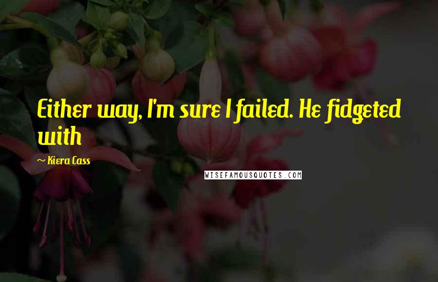 Kiera Cass quotes: Either way, I'm sure I failed. He fidgeted with