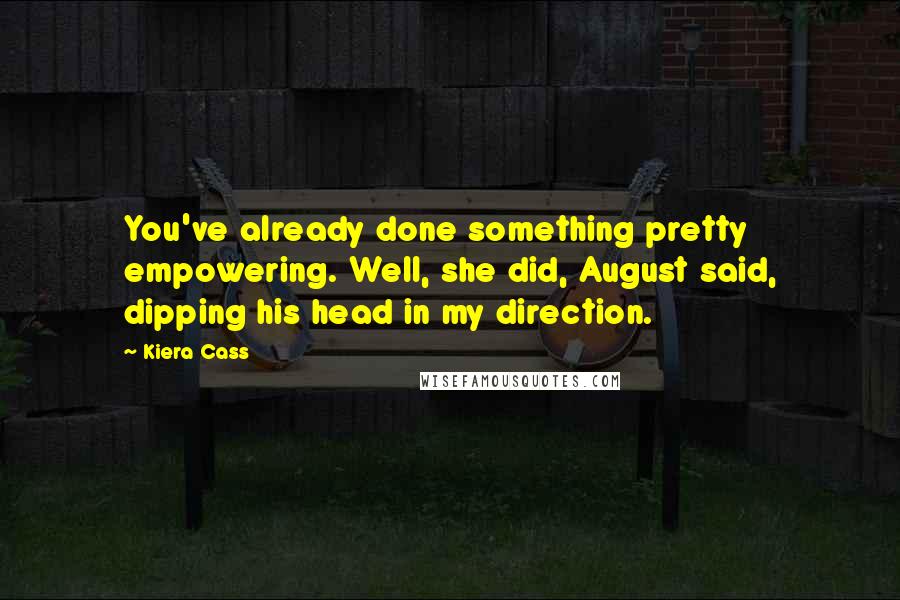 Kiera Cass quotes: You've already done something pretty empowering. Well, she did, August said, dipping his head in my direction.