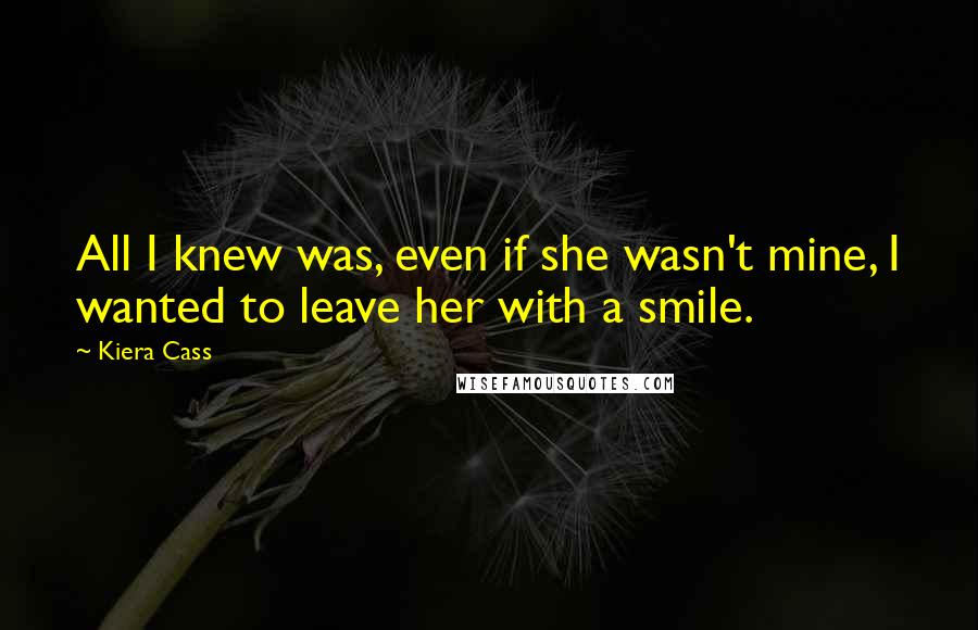 Kiera Cass quotes: All I knew was, even if she wasn't mine, I wanted to leave her with a smile.