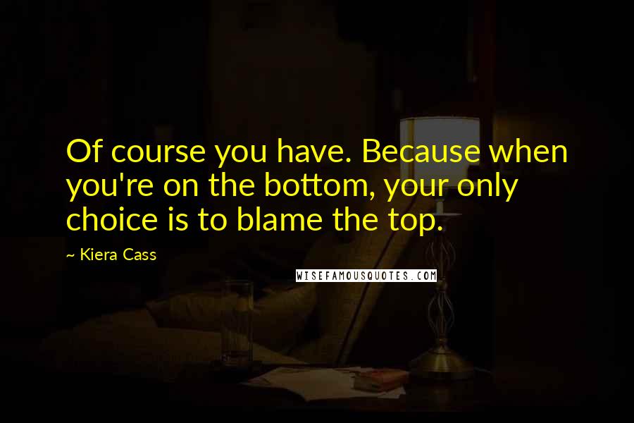 Kiera Cass quotes: Of course you have. Because when you're on the bottom, your only choice is to blame the top.