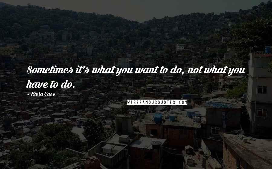 Kiera Cass quotes: Sometimes it's what you want to do, not what you have to do.