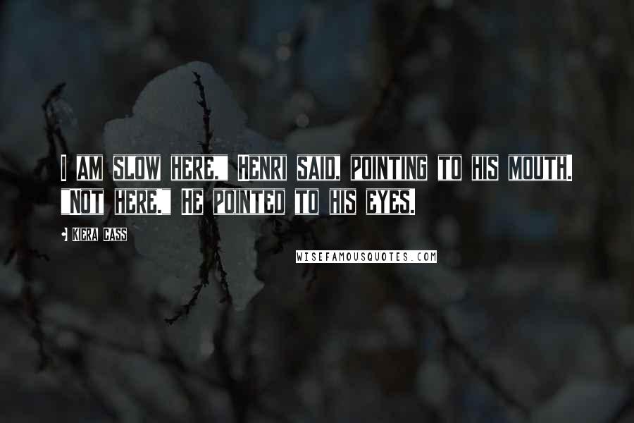 Kiera Cass quotes: I am slow here," Henri said, pointing to his mouth. "Not here." He pointed to his eyes.