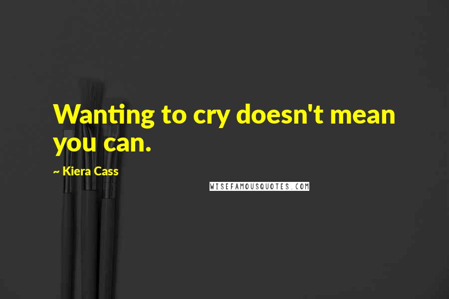 Kiera Cass quotes: Wanting to cry doesn't mean you can.