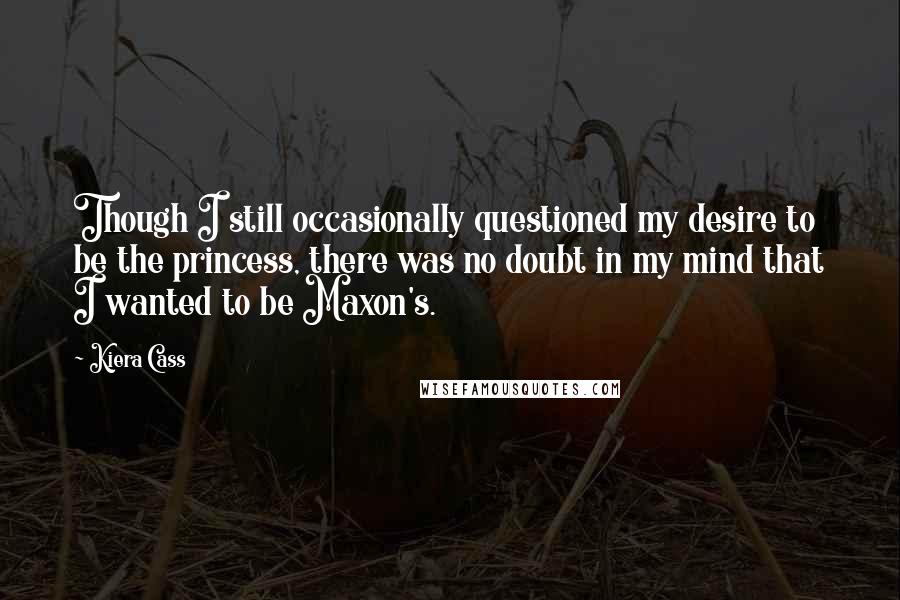 Kiera Cass quotes: Though I still occasionally questioned my desire to be the princess, there was no doubt in my mind that I wanted to be Maxon's.