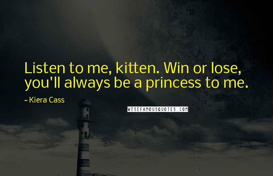 Kiera Cass quotes: Listen to me, kitten. Win or lose, you'll always be a princess to me.