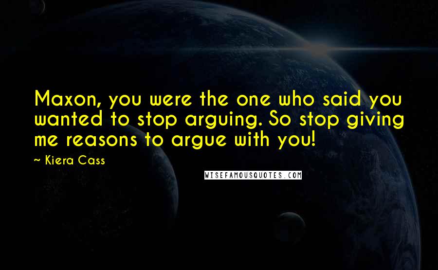 Kiera Cass quotes: Maxon, you were the one who said you wanted to stop arguing. So stop giving me reasons to argue with you!