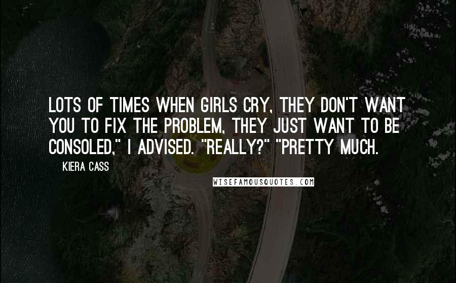 Kiera Cass quotes: Lots of times when girls cry, they don't want you to fix the problem, they just want to be consoled," I advised. "Really?" "Pretty much.