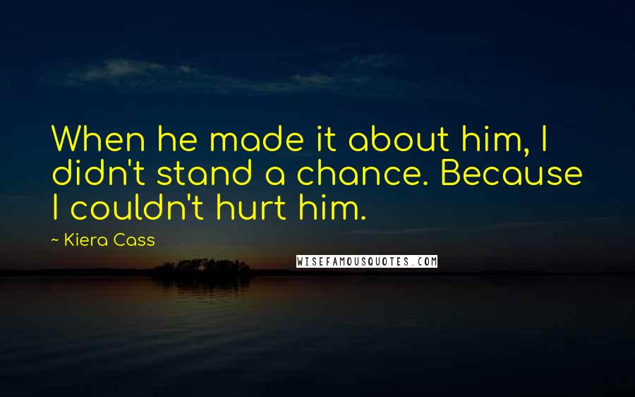 Kiera Cass quotes: When he made it about him, I didn't stand a chance. Because I couldn't hurt him.