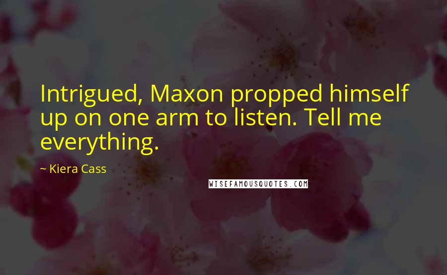 Kiera Cass quotes: Intrigued, Maxon propped himself up on one arm to listen. Tell me everything.