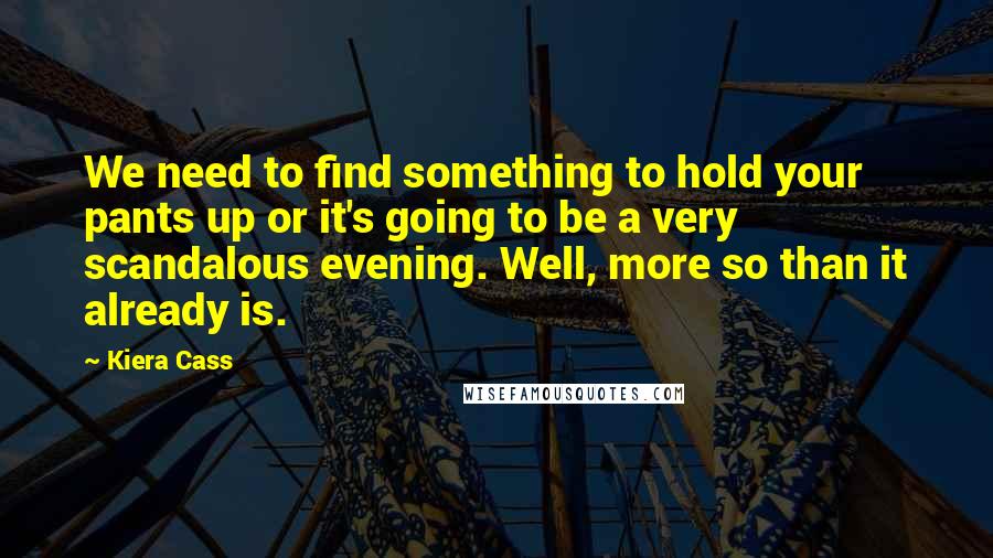 Kiera Cass quotes: We need to find something to hold your pants up or it's going to be a very scandalous evening. Well, more so than it already is.