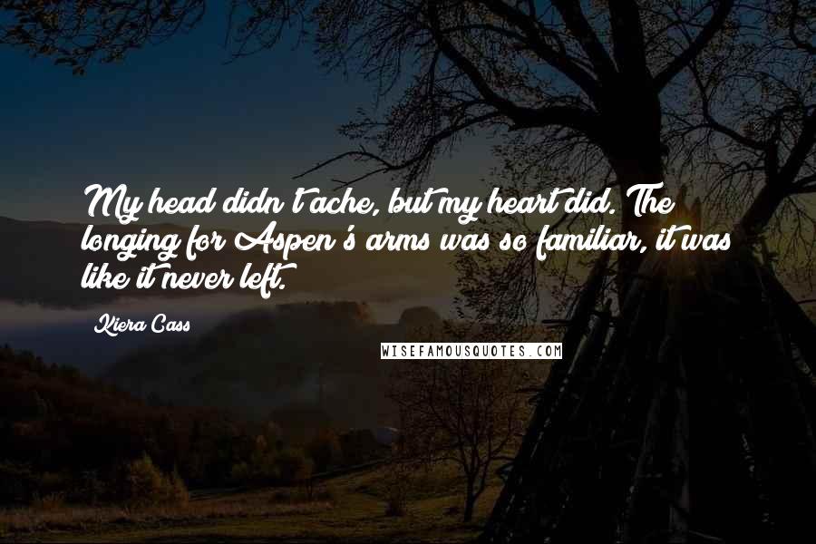 Kiera Cass quotes: My head didn't ache, but my heart did. The longing for Aspen's arms was so familiar, it was like it never left.