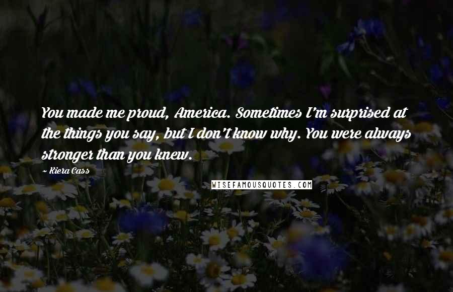 Kiera Cass quotes: You made me proud, America. Sometimes I'm surprised at the things you say, but I don't know why. You were always stronger than you knew.