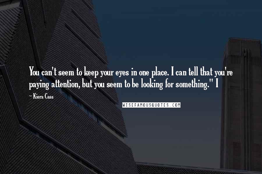 Kiera Cass quotes: You can't seem to keep your eyes in one place. I can tell that you're paying attention, but you seem to be looking for something." I