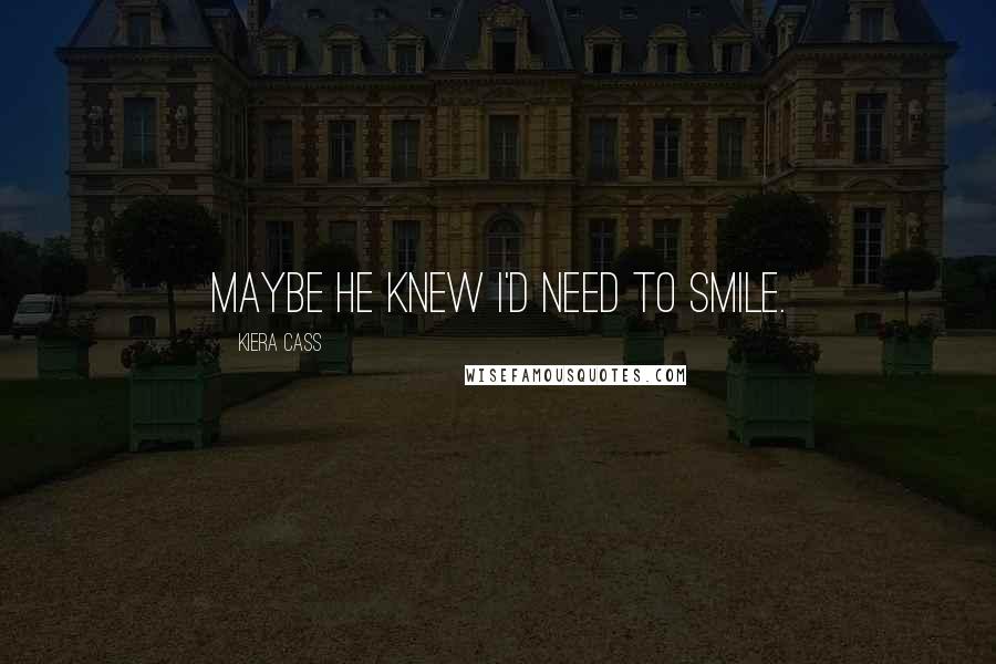 Kiera Cass quotes: Maybe he knew I'd need to smile.