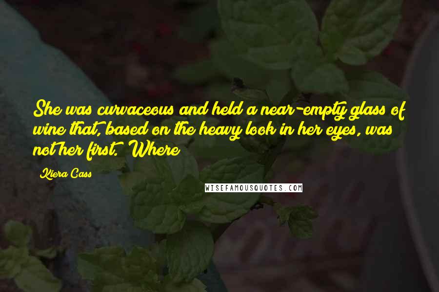 Kiera Cass quotes: She was curvaceous and held a near-empty glass of wine that, based on the heavy look in her eyes, was not her first. "Where