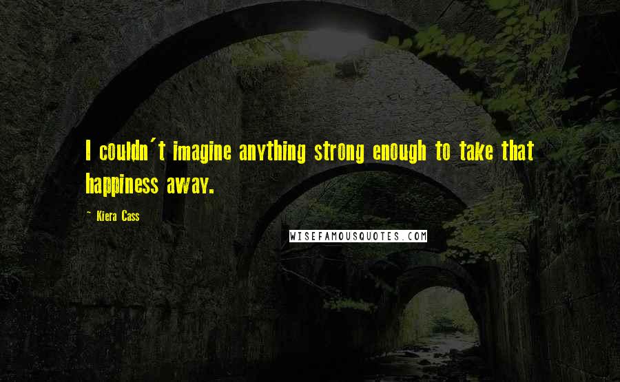 Kiera Cass quotes: I couldn't imagine anything strong enough to take that happiness away.