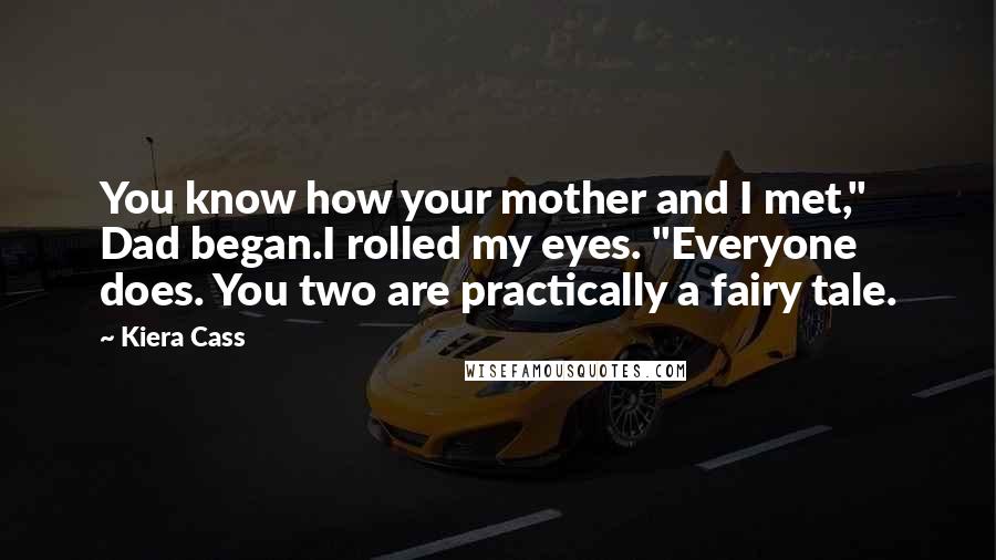 Kiera Cass quotes: You know how your mother and I met," Dad began.I rolled my eyes. "Everyone does. You two are practically a fairy tale.