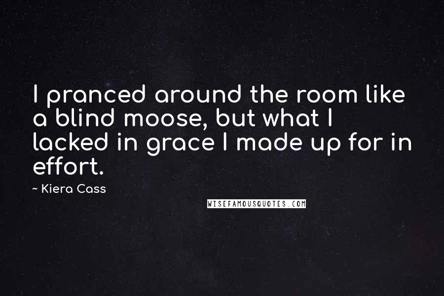 Kiera Cass quotes: I pranced around the room like a blind moose, but what I lacked in grace I made up for in effort.
