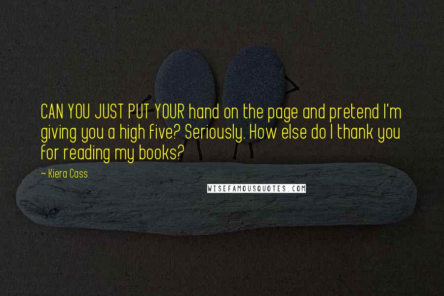 Kiera Cass quotes: CAN YOU JUST PUT YOUR hand on the page and pretend I'm giving you a high five? Seriously. How else do I thank you for reading my books?