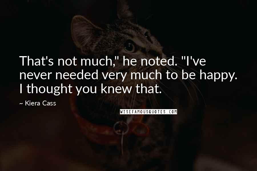 Kiera Cass quotes: That's not much," he noted. "I've never needed very much to be happy. I thought you knew that.