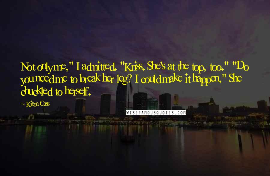 Kiera Cass quotes: Not only me," I admitted. "Kriss. She's at the top, too." "Do you need me to break her leg? I could make it happen." She chuckled to herself.
