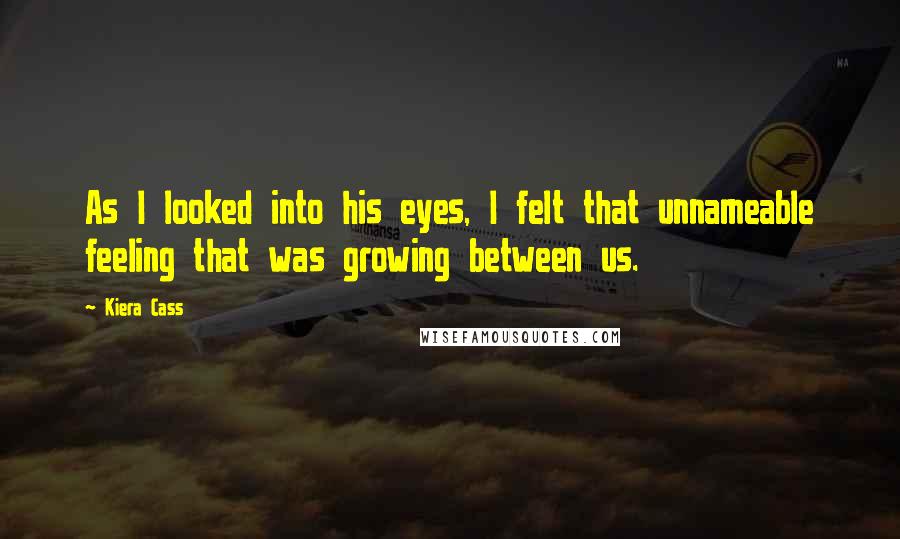 Kiera Cass quotes: As I looked into his eyes, I felt that unnameable feeling that was growing between us.