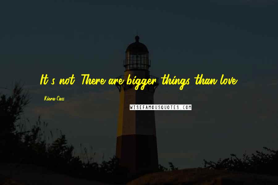 Kiera Cass quotes: It's not. There are bigger things than love.