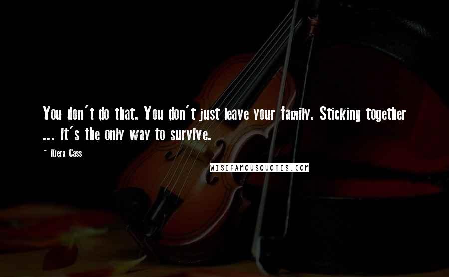 Kiera Cass quotes: You don't do that. You don't just leave your family. Sticking together ... it's the only way to survive.