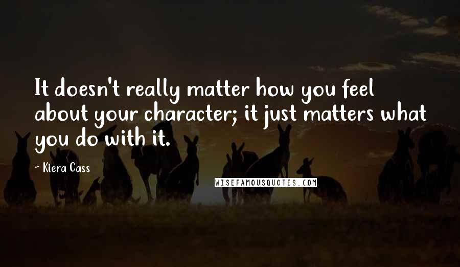 Kiera Cass quotes: It doesn't really matter how you feel about your character; it just matters what you do with it.