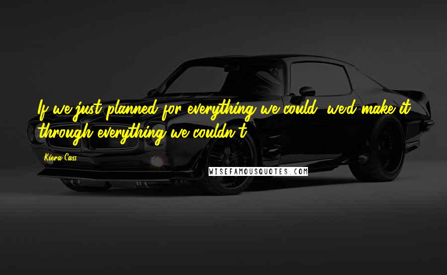 Kiera Cass quotes: If we just planned for everything we could, we'd make it through everything we couldn't.