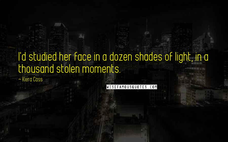 Kiera Cass quotes: I'd studied her face in a dozen shades of light, in a thousand stolen moments.