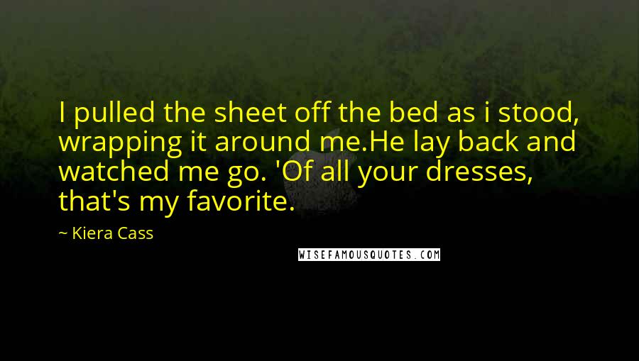 Kiera Cass quotes: I pulled the sheet off the bed as i stood, wrapping it around me.He lay back and watched me go. 'Of all your dresses, that's my favorite.