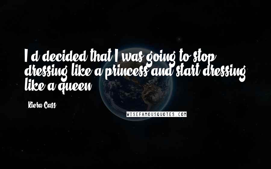 Kiera Cass quotes: I'd decided that I was going to stop dressing like a princess and start dressing like a queen.