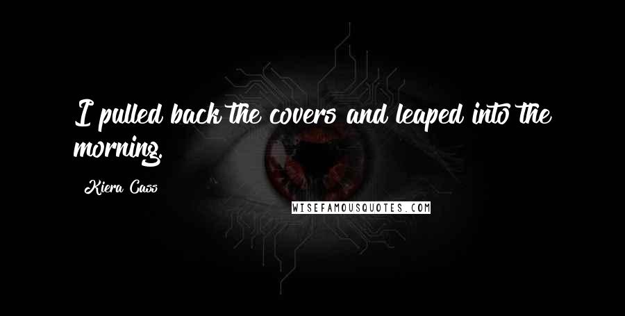 Kiera Cass quotes: I pulled back the covers and leaped into the morning.