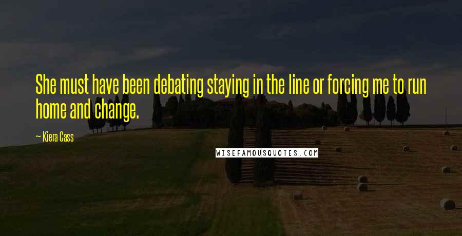 Kiera Cass quotes: She must have been debating staying in the line or forcing me to run home and change.