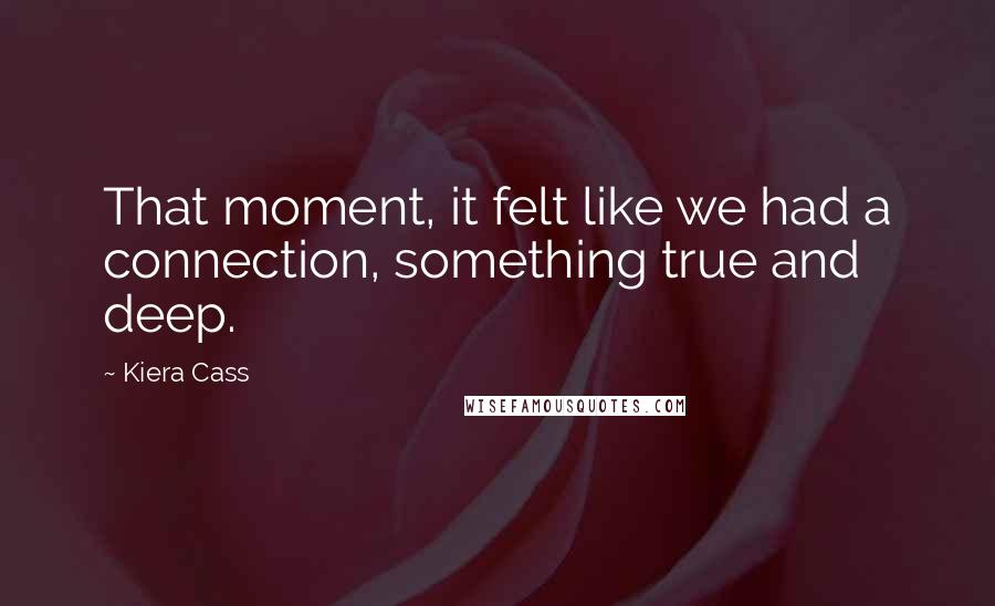 Kiera Cass quotes: That moment, it felt like we had a connection, something true and deep.