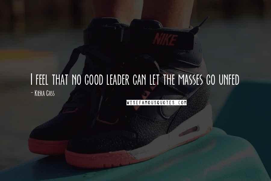 Kiera Cass quotes: I feel that no good leader can let the masses go unfed
