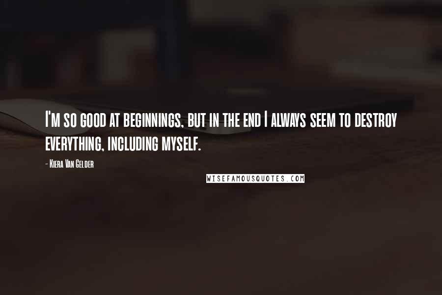 Kiera Van Gelder quotes: I'm so good at beginnings, but in the end I always seem to destroy everything, including myself.