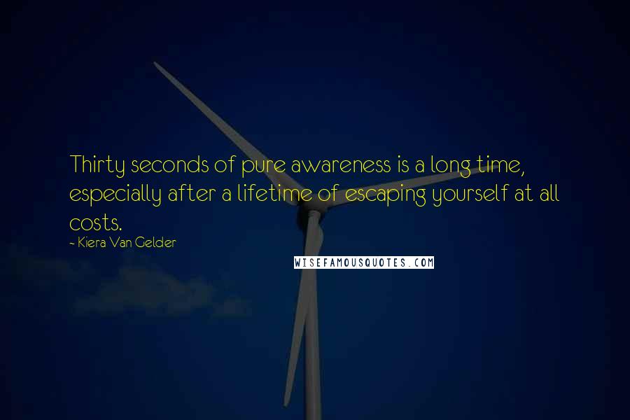 Kiera Van Gelder quotes: Thirty seconds of pure awareness is a long time, especially after a lifetime of escaping yourself at all costs.
