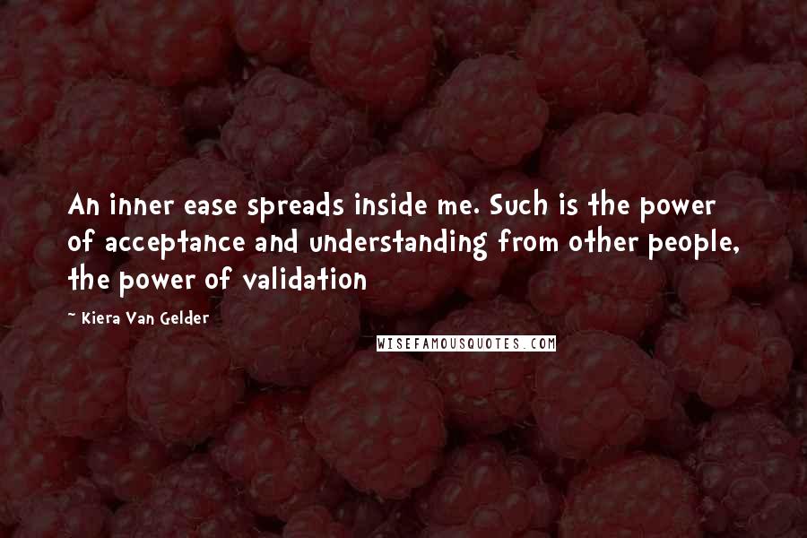 Kiera Van Gelder quotes: An inner ease spreads inside me. Such is the power of acceptance and understanding from other people, the power of validation