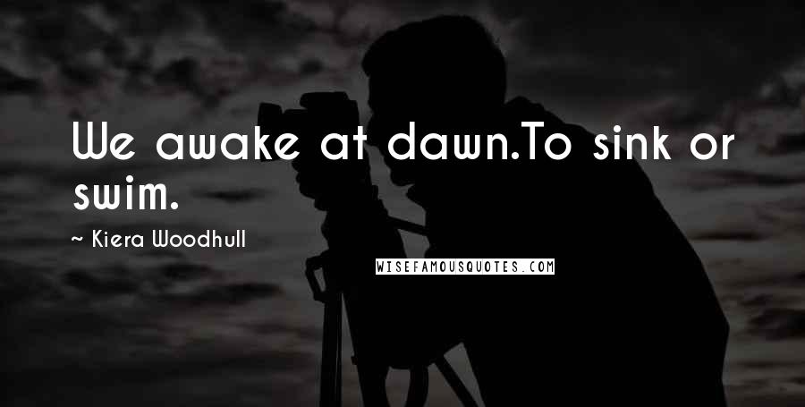 Kiera Woodhull quotes: We awake at dawn.To sink or swim.